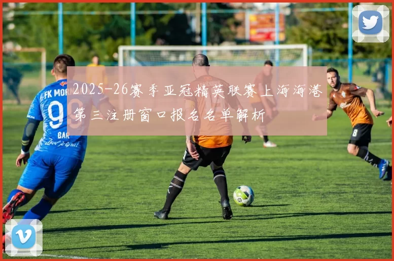 2025-26赛季亚冠精英联赛上海海港第三注册窗口报名名单解析